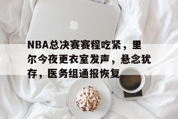 开云体育-NBA总决赛赛程吃紧，里尔今夜更衣室发声，悬念犹存，医务组通报恢复的简单介绍
