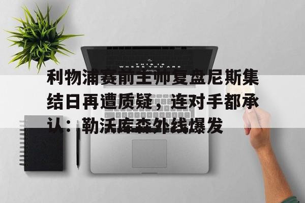 体育赛事-利物浦赛前主帅复盘尼斯集结日再遭质疑，连对手都承认：勒沃库森外线爆发的简单介绍