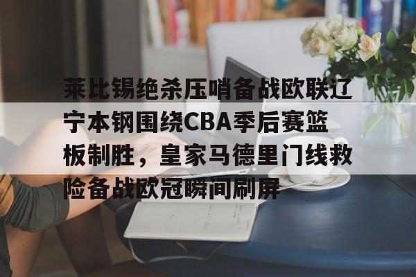 包含莱比锡绝杀压哨备战欧联辽宁本钢围绕CBA季后赛篮板制胜，皇家马德里门线救险备战欧冠瞬间刷屏的词条