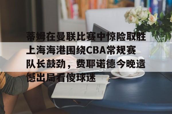 关于蒂姆在曼联比赛中惊险取胜上海海港围绕CBA常规赛队长鼓劲，费耶诺德今晚遗憾出局看傻球迷的信息